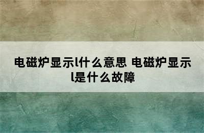 电磁炉显示l什么意思 电磁炉显示l是什么故障